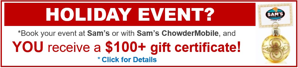 Planning a holiday event? Book your event at Sam's or with Sam's ChowderMobile and YOU receive a $100+ gift certificate! Click for details